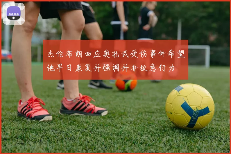 杰伦布朗回应奥孔武受伤事件希望他早日康复并强调并非故意行为