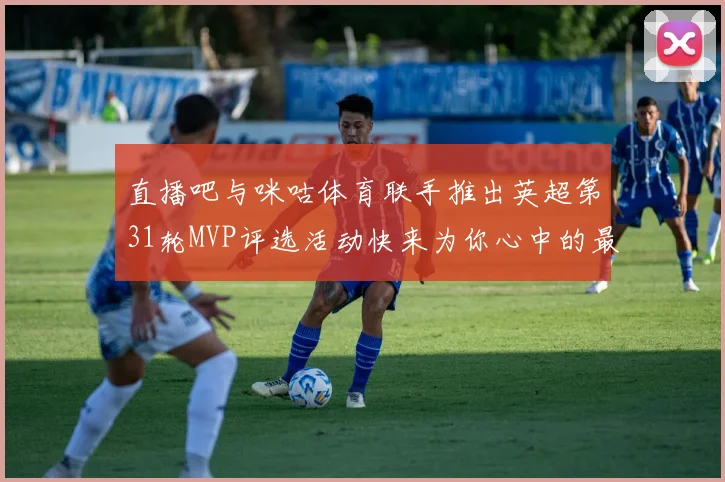 直播吧与咪咕体育联手推出英超第31轮MVP评选活动快来为你心中的最佳球员投票