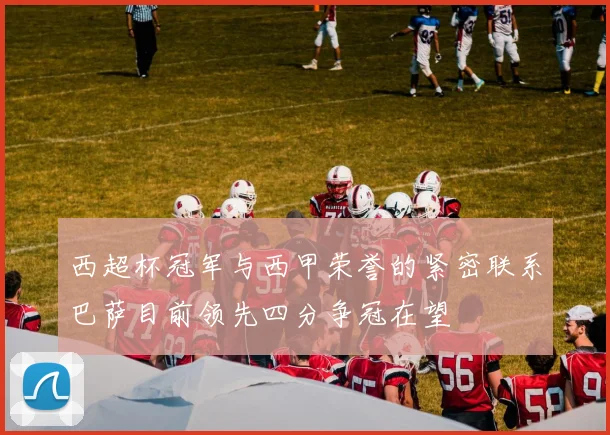 西超杯冠军与西甲荣誉的紧密联系巴萨目前领先四分争冠在望