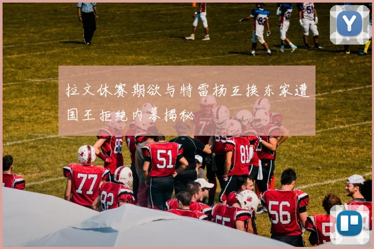 拉文休赛期欲与特雷杨互换东家遭国王拒绝内幕揭秘
