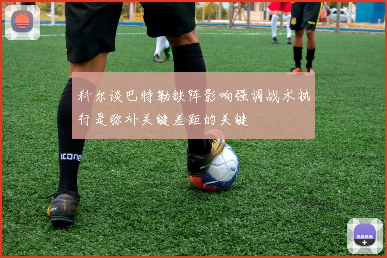 科尔谈巴特勒缺阵影响强调战术执行是弥补关键差距的关键