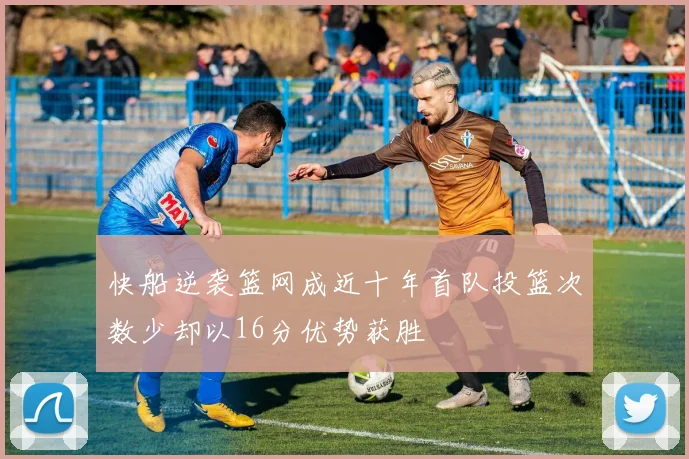 快船逆袭篮网成近十年首队投篮次数少却以16分优势获胜