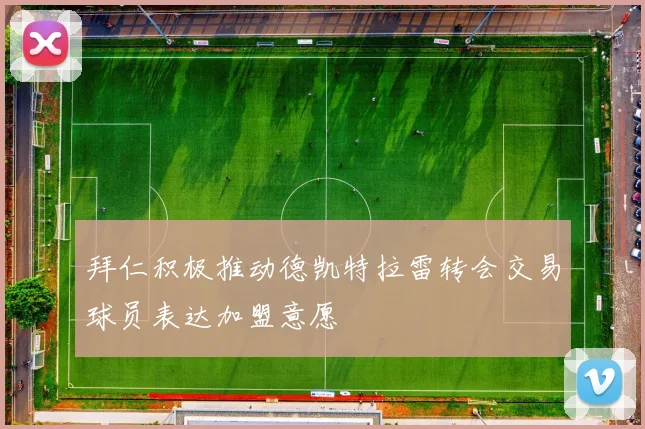 拜仁积极推动德凯特拉雷转会交易球员表达加盟意愿