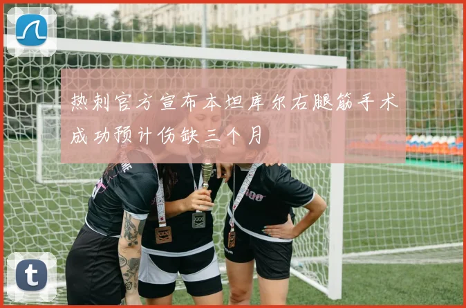 热刺官方宣布本坦库尔右腿筋手术成功预计伤缺三个月