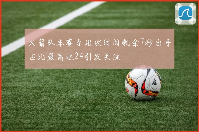 火箭队本赛季进攻时间剩余7秒出手占比最高达24引发关注