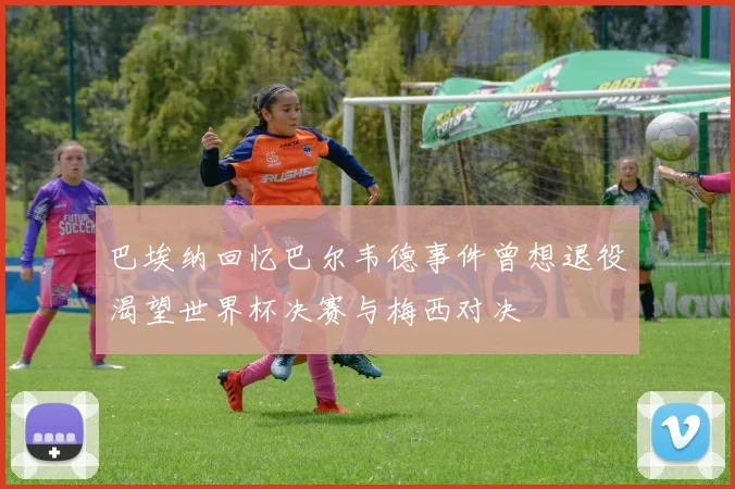 巴埃纳回忆巴尔韦德事件曾想退役渴望世界杯决赛与梅西对决