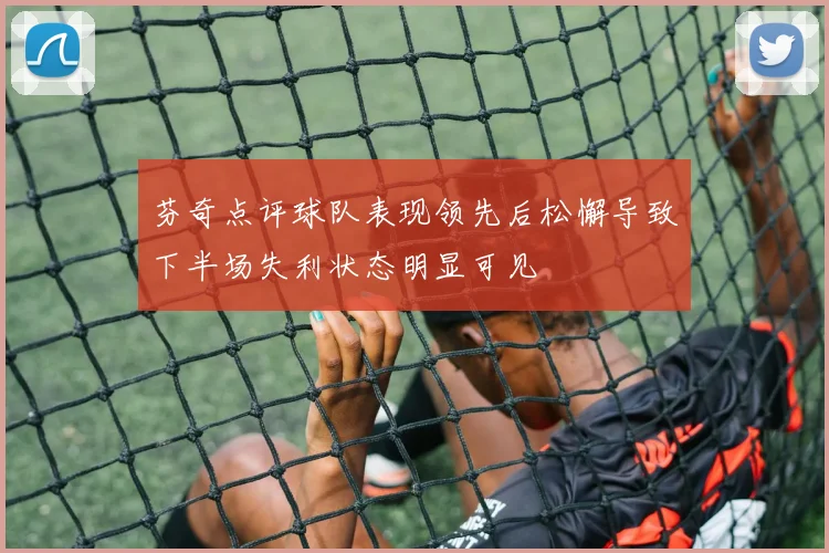 芬奇点评球队表现领先后松懈导致下半场失利状态明显可见