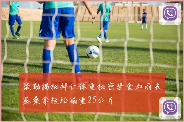 聚勒揭秘拜仁体重秘密禁食加雨衣蒸桑拿轻松减重25公斤