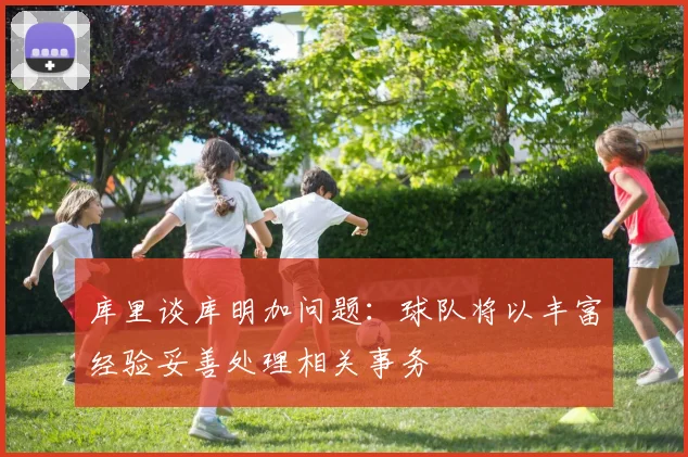 库里谈库明加问题：球队将以丰富经验妥善处理相关事务