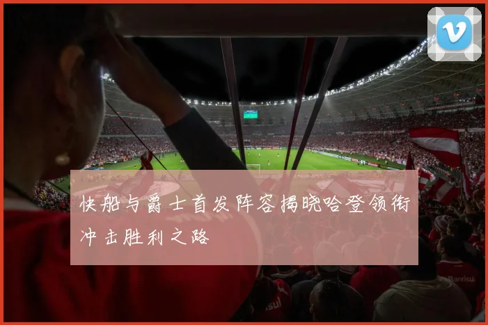 快船与爵士首发阵容揭晓哈登领衔冲击胜利之路