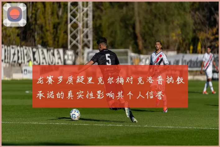 龙赛罗质疑里克尔梅对克洛普执教承诺的真实性影响其个人信誉