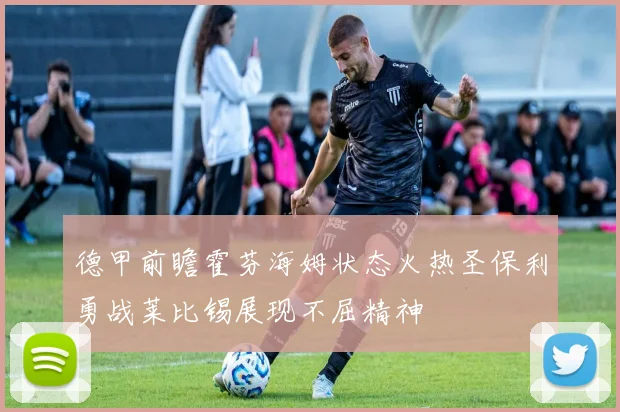 德甲前瞻霍芬海姆状态火热圣保利勇战莱比锡展现不屈精神