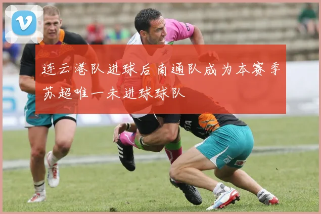 连云港队进球后南通队成为本赛季苏超唯一未进球球队