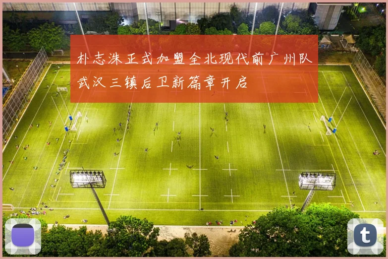 朴志洙正式加盟全北现代前广州队武汉三镇后卫新篇章开启