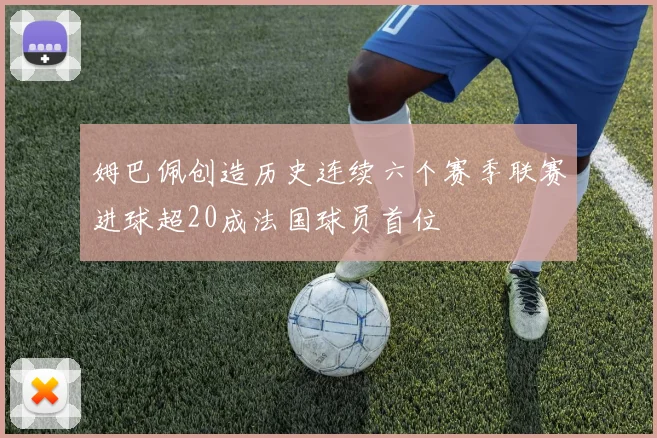 姆巴佩创造历史连续六个赛季联赛进球超20成法国球员首位